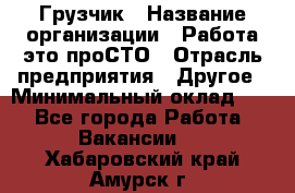 Грузчик › Название организации ­ Работа-это проСТО › Отрасль предприятия ­ Другое › Минимальный оклад ­ 1 - Все города Работа » Вакансии   . Хабаровский край,Амурск г.